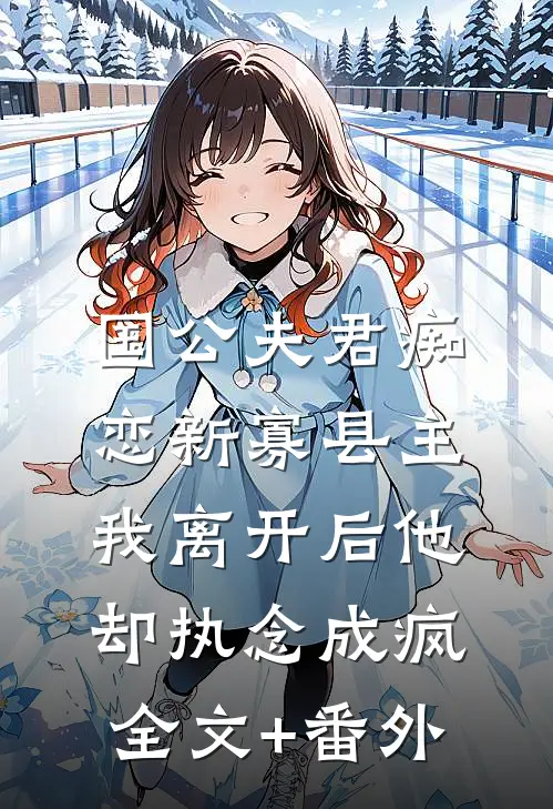 国公夫君痴恋新寡县主，我离开后他却执念成疯全文+番外