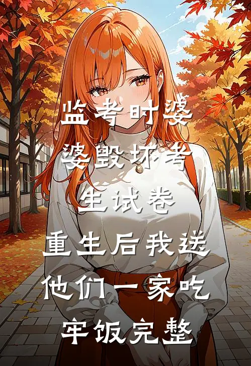 监考时婆婆毁坏考生试卷，重生后我送他们一家吃牢饭完整