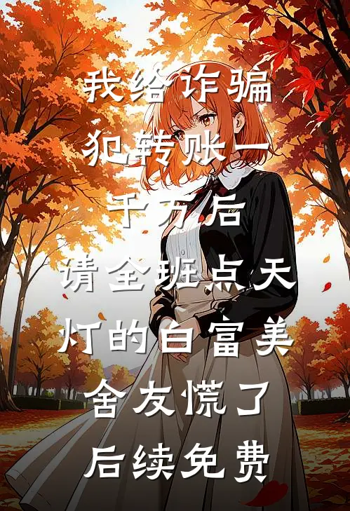 我给诈骗犯转账一千万后，请全班点天灯的白富美舍友慌了后续免费