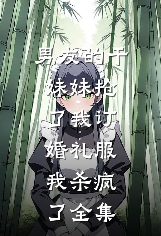 男友的干妹妹抢了我订婚礼服，我杀疯了全集