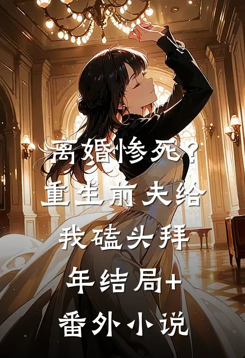 离婚惨死？重生前夫给我磕头拜年结局+番外小说