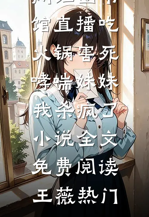 网红图书馆直播吃火锅害死哮喘妹妹，我杀疯了小说全文免费阅读王薇热门