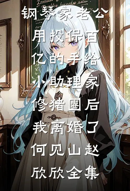 钢琴家老公用投保百亿的手给小助理家修猪圈后，我离婚了何见山赵欣欣全集