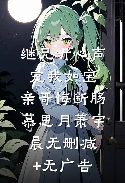 继兄听心声宠我如宝，亲哥悔断肠慕思月萧宇晨无删减+无广告