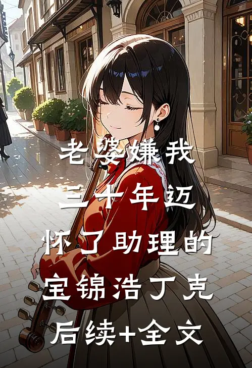 老婆嫌我三十年迈，怀了助理的宝锦浩丁克后续+全文