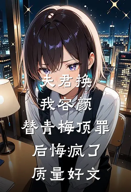 夫君换我容颜，替青梅顶罪后悔疯了质量好文