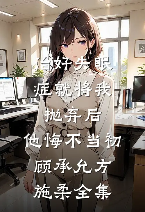 治好失眠症就将我抛弃后，他悔不当初顾承允方施柔 全集