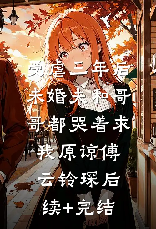 受虐三年后，未婚夫和哥哥都哭着求我原谅傅云铃“琛后续+完结