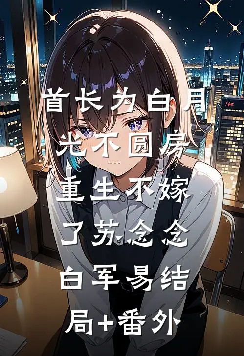 首长为白月光不圆房，重生不嫁了苏念念白军易结局+番外