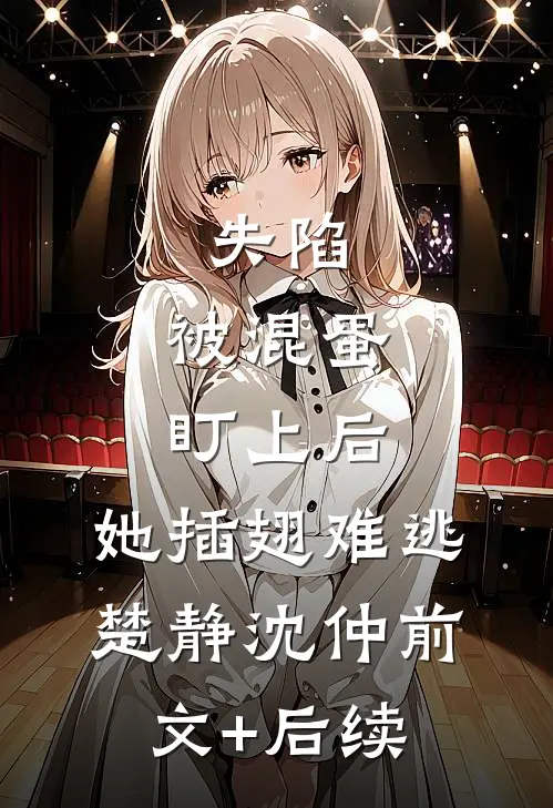 失陷：被混蛋盯上后，她插翅难逃楚静沈仲前文+后续