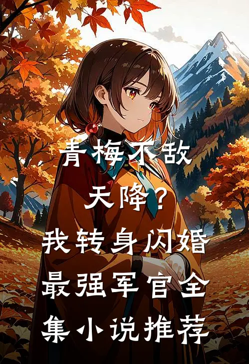 青梅不敌天降？我转身闪婚最强军官全集小说推荐