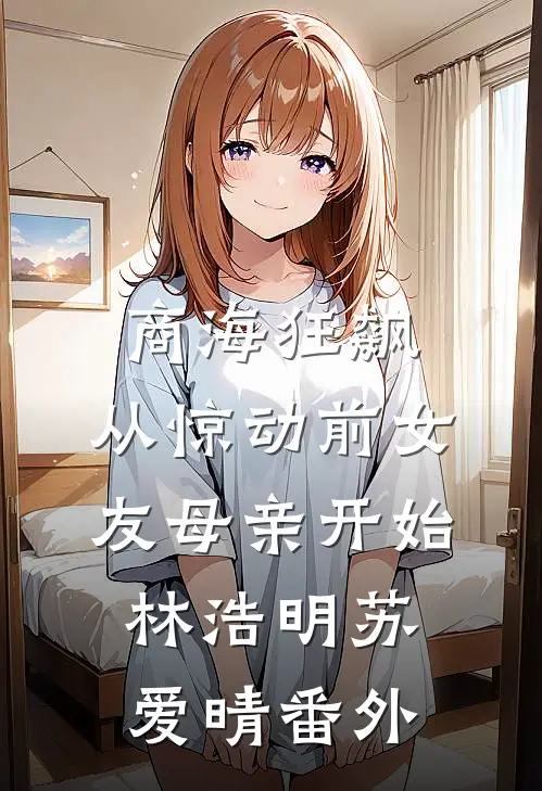 商海狂飙，从惊动前女友母亲开始林浩明苏爱晴番外
