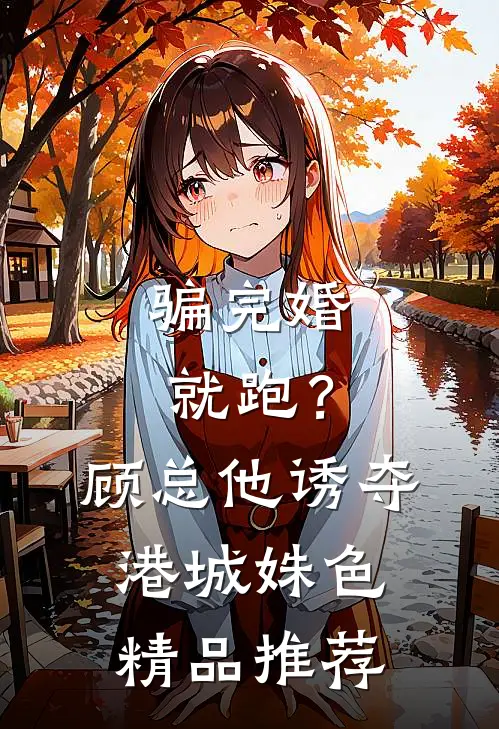 骗完婚就跑？顾总他诱夺港城姝色精品推荐