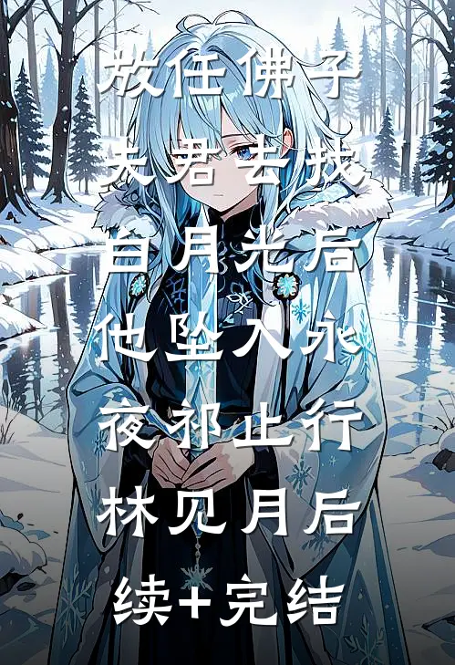 放任佛子夫君去找白月光后，他坠入永夜祁止行林见月后续+完结