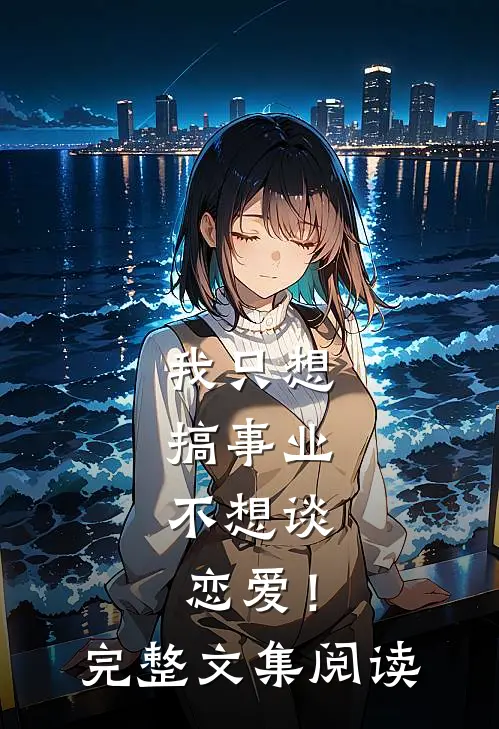 我只想搞事业，不想谈恋爱！完整文集阅读