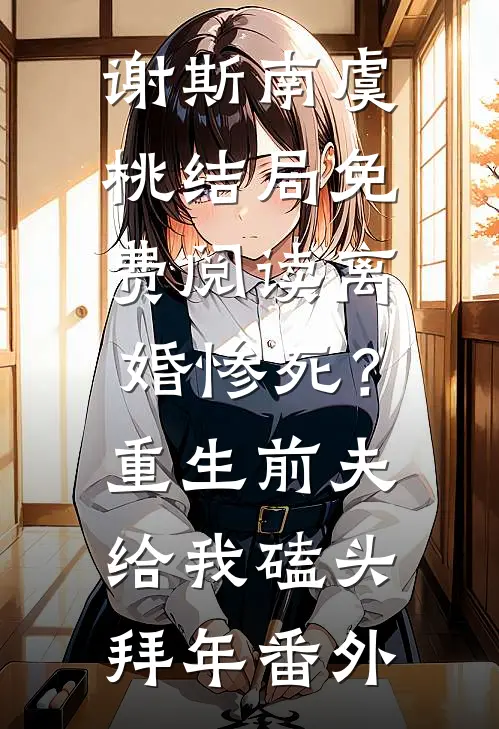 谢斯南虞桃结局免费阅读离婚惨死？重生前夫给我磕头拜年番外