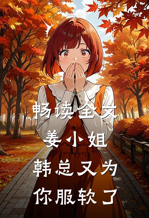 畅读全文姜小姐，韩总又为你服软了