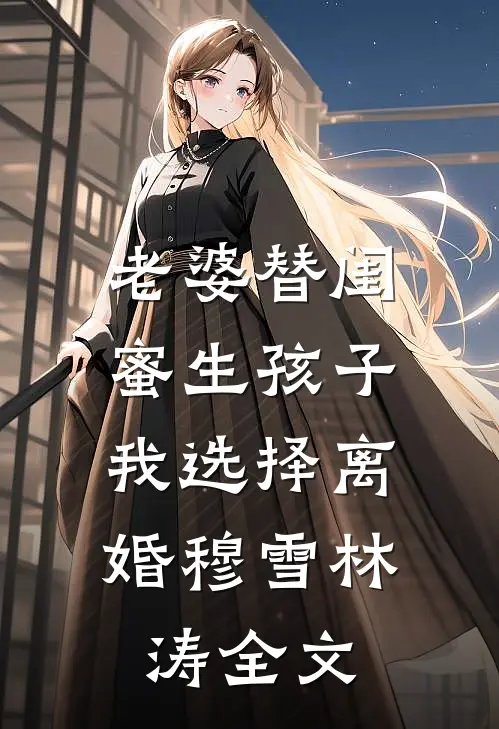 老婆替闺蜜生孩子，我选择离婚穆雪林涛全文