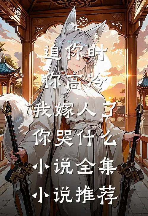 追你时你高冷,我嫁人了你哭什么小说全集小说推荐