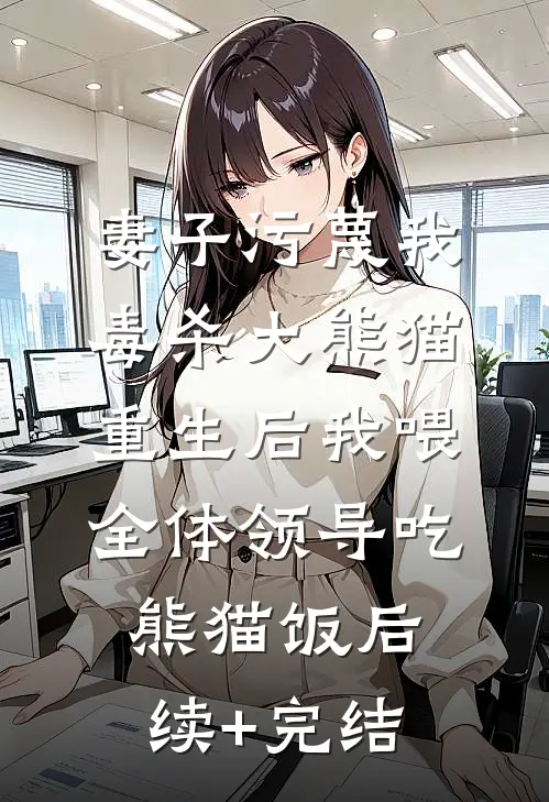 妻子污蔑我毒杀大熊猫，重生后我喂全体领导吃熊猫饭后续+完结
