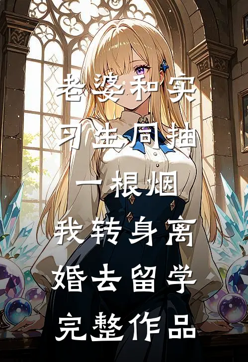 老婆和实习生同抽一根烟，我转身离婚去留学完整作品