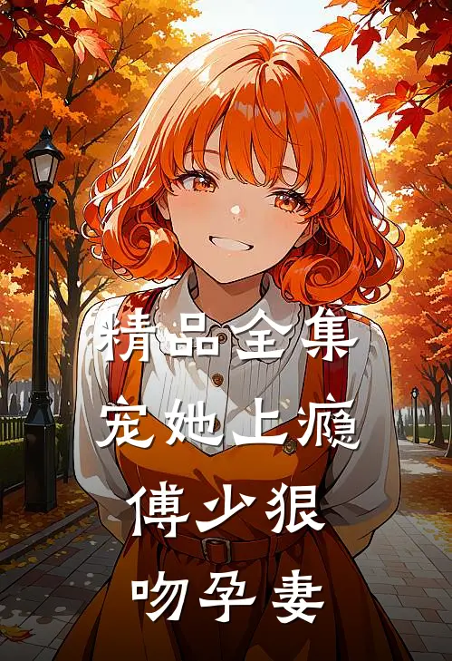 精品全集宠她上瘾，傅少狠吻孕妻