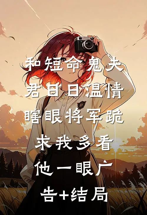 和短命鬼夫君日日温情，瞎眼将军跪求我多看他一眼广告+结局
