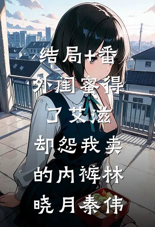 结局+番外闺蜜得了艾滋，却怨我卖的内裤林晓月秦伟