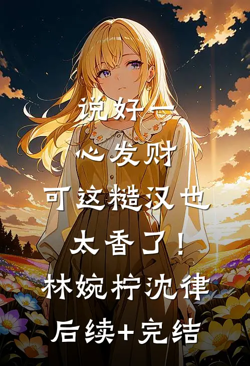 说好一心发财，可这糙汉也太香了！林婉柠沈律后续+完结