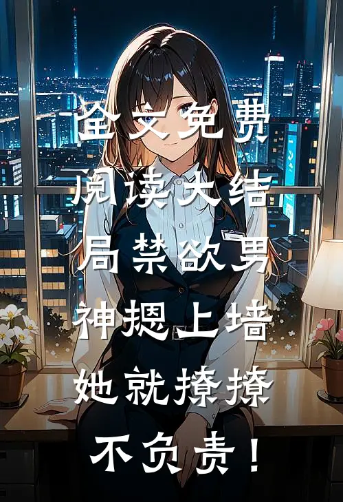 全文免费阅读大结局禁欲男神摁上墙，她就撩撩不负责！