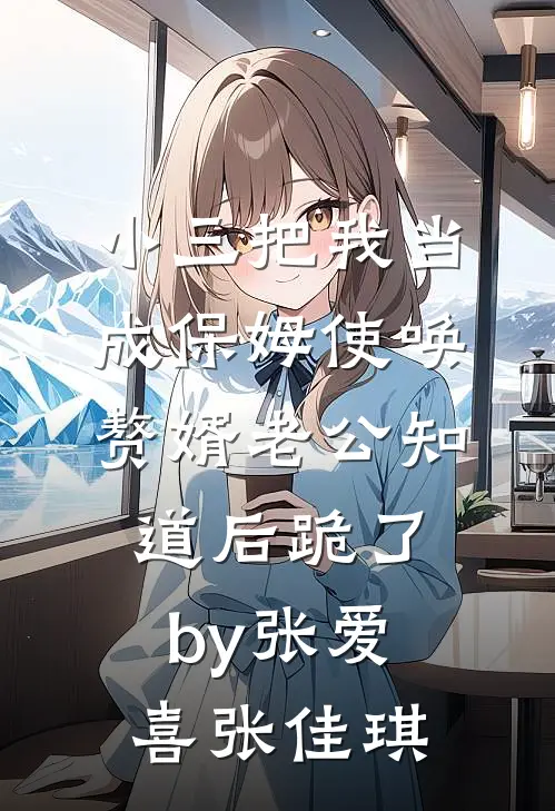 小三把我当成保姆使唤，赘婿老公知道后跪了by张爱喜张佳琪