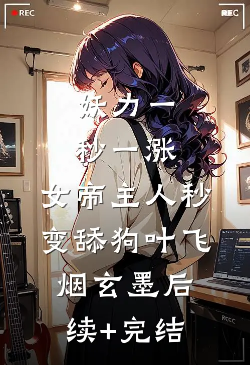 妖力一秒一涨，女帝主人秒变舔狗叶飞烟玄墨后续+完结
