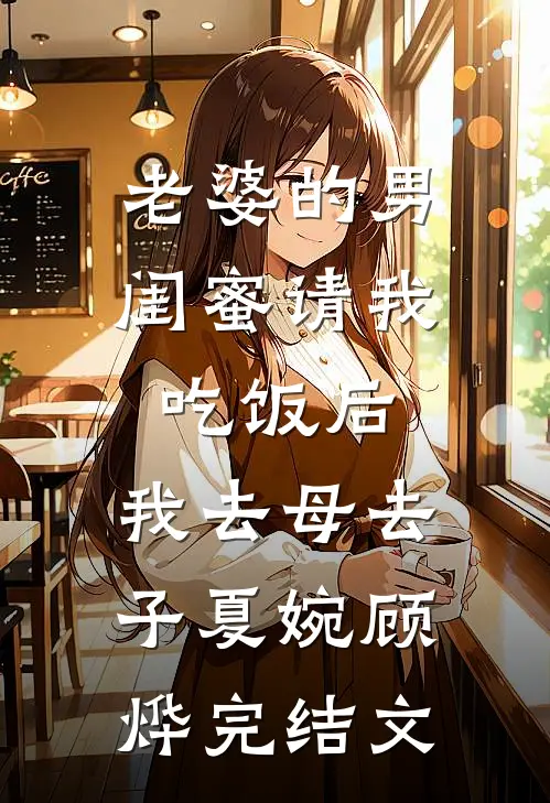 老婆的男闺蜜请我吃饭后，我去母去子夏婉顾烨完结文