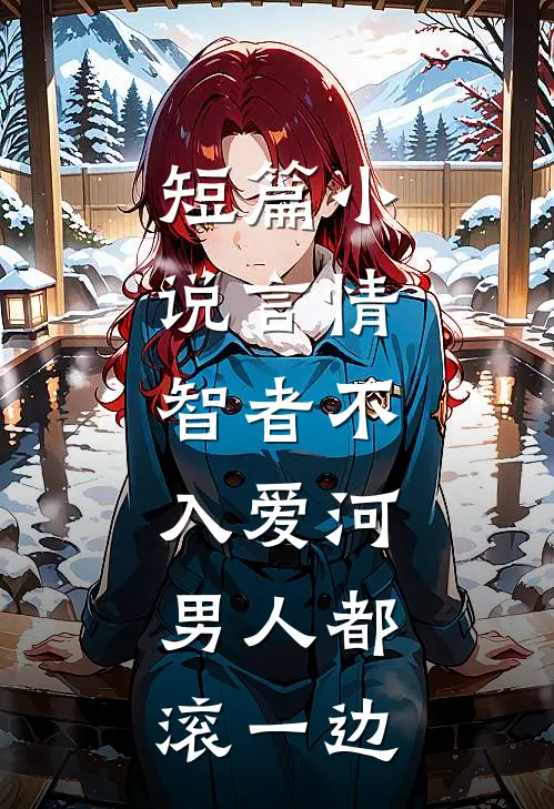 短篇小说言情：智者不入爱河，男人都滚一边