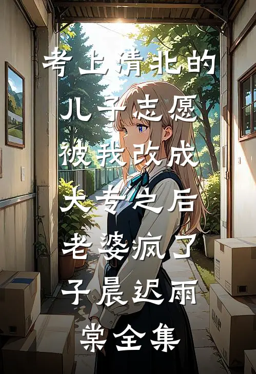 考上清北的儿子志愿被我改成大专之后，老婆疯了子晨迟雨棠全集