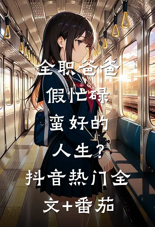 全职爸爸假忙碌，蛮好的人生？抖音热门全文+番茄