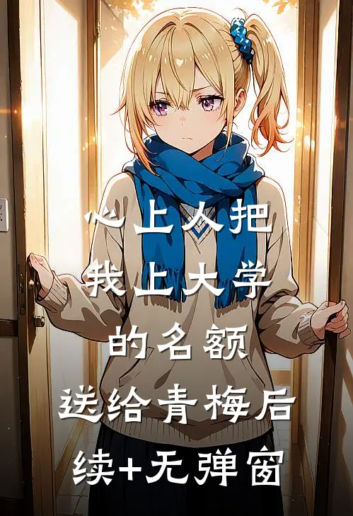心上人把我上大学的名额，送给青梅后续+无弹窗