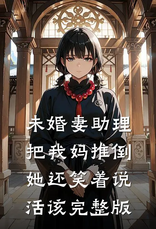 未婚妻助理把我妈推倒，她还笑着说活该完整版