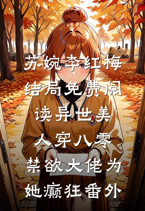 苏婉李红梅结局免费阅读异世美人穿八零，禁欲大佬为她癫狂番外