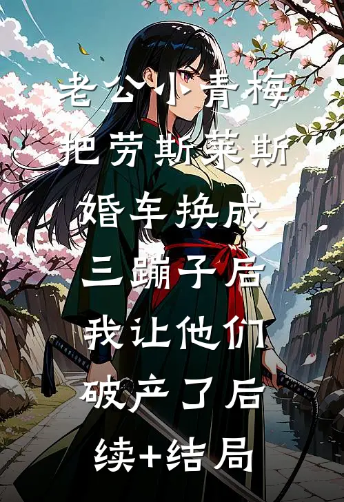 老公小青梅把劳斯莱斯婚车换成三蹦子后，我让他们破产了后续+结局