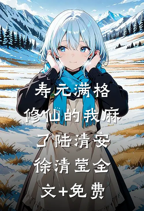 寿元满格，修仙的我麻了陆清安徐清莹全文+免费