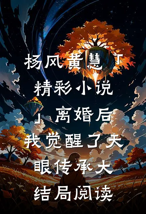 杨风黄慧「精彩小说」离婚后，我觉醒了天眼传承大结局阅读