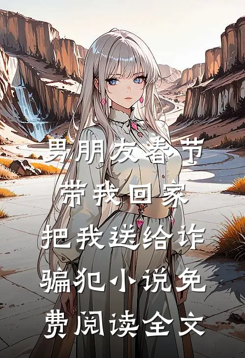 男朋友春节带我回家，把我送给诈骗犯小说免费阅读全文