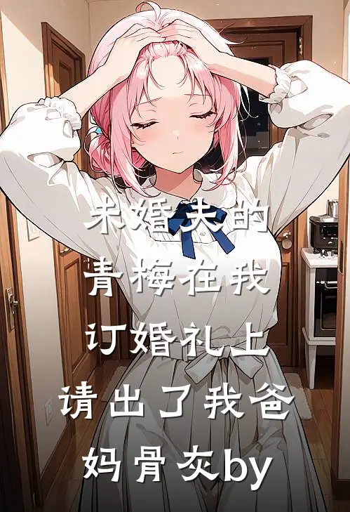 未婚夫的青梅在我订婚礼上，请出了我爸妈骨灰by