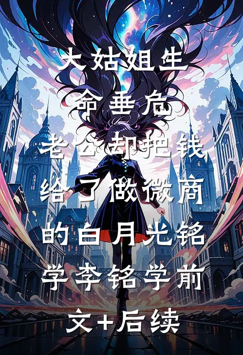 大姑姐生命垂危，老公却把钱给了做微商的白月光铭学李铭学前文+后续