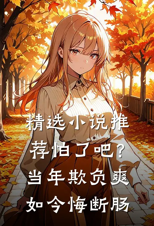 精选小说推荐怕了吧？当年欺负爽，如今悔断肠