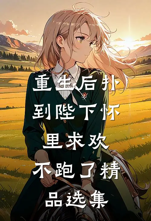 重生后扑到陛下怀里求欢，不跑了精品选集