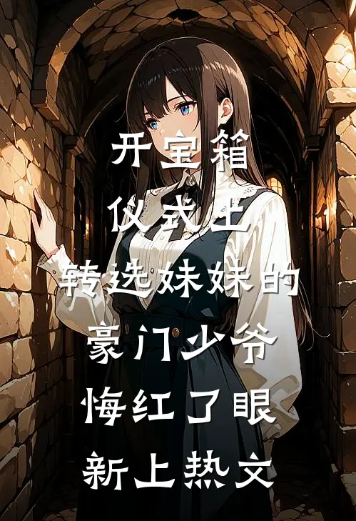 开宝箱仪式上，转选妹妹的豪门少爷悔红了眼新上热文