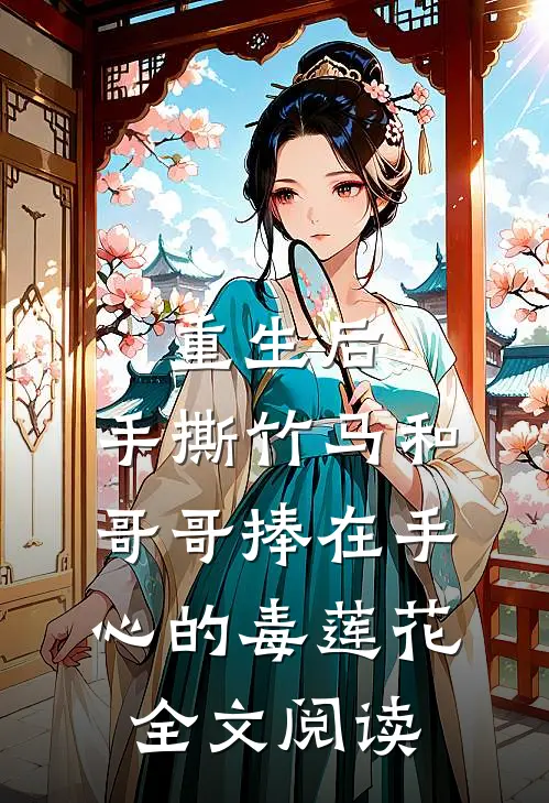 重生后，手撕竹马和哥哥捧在手心的毒莲花全文阅读