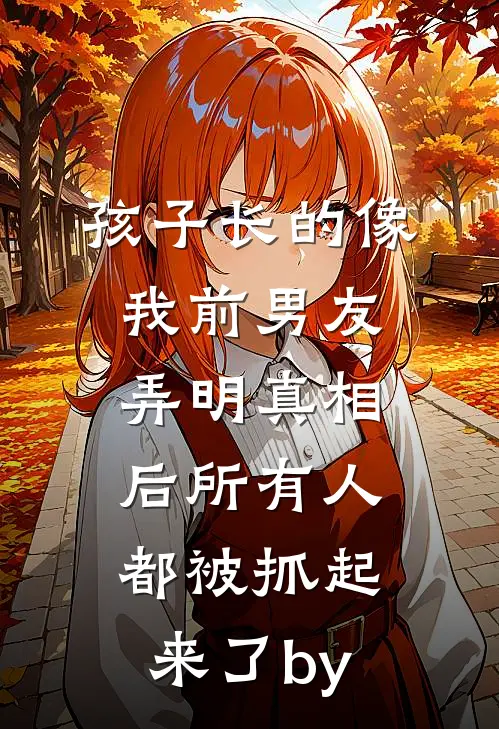 孩子长的像我前男友，弄明真相后所有人都被抓起来了by